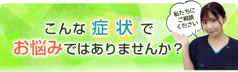 こんな症状でお悩みではありませんか